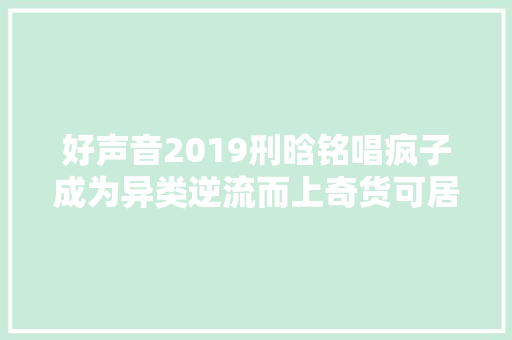 好声音2019刑晗铭唱疯子成为异类逆流而上奇货可居