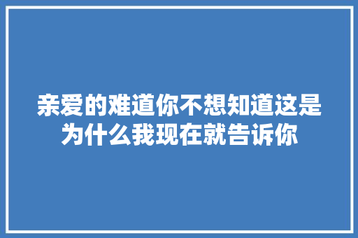 亲爱的难道你不想知道这是为什么我现在就告诉你