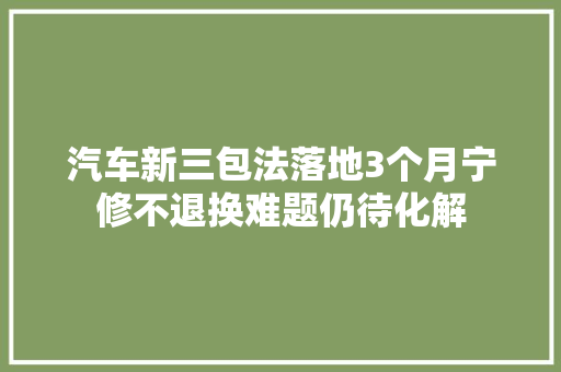 汽车新三包法落地3个月宁修不退换难题仍待化解