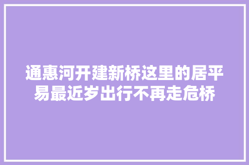 通惠河开建新桥这里的居平易最近岁出行不再走危桥