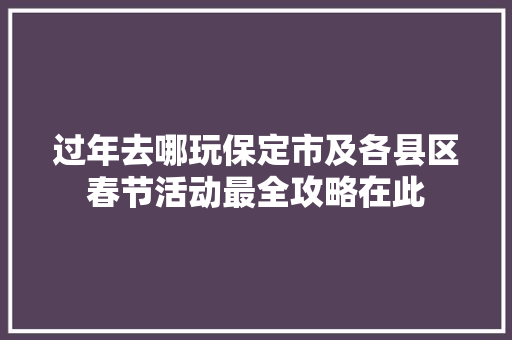 过年去哪玩保定市及各县区春节活动最全攻略在此
