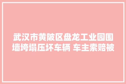 武汉市黄陂区盘龙工业园围墙垮塌压坏车辆 车主索赔被踢皮球