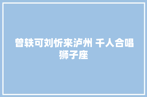 曾轶可刘忻来泸州 千人合唱狮子座