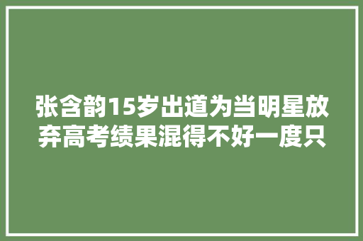 张含韵15岁出道为当明星放弃高考绩果混得不好一度只能吃老本