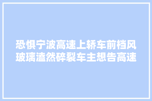 恐惧宁波高速上轿车前档风玻璃溘然碎裂车主想告高速公路结果…