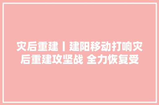 灾后重建丨建阳移动打响灾后重建攻坚战 全力恢复受损通信收集