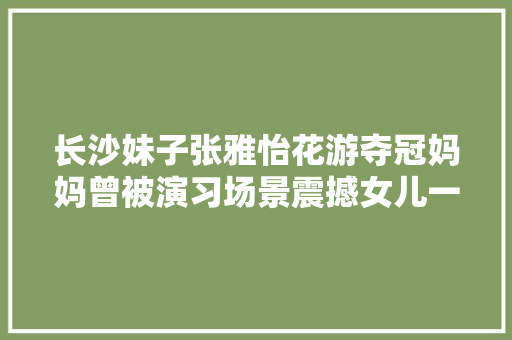 长沙妹子张雅怡花游夺冠妈妈曾被演习场景震撼女儿一句话让她更心疼