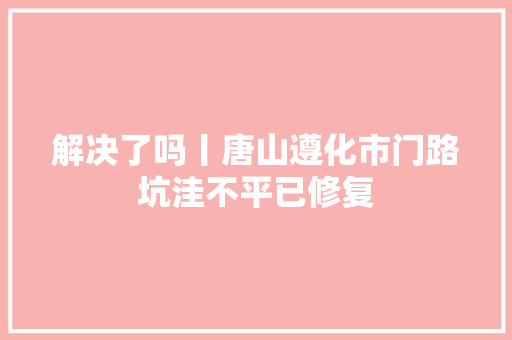 解决了吗丨唐山遵化市门路坑洼不平已修复