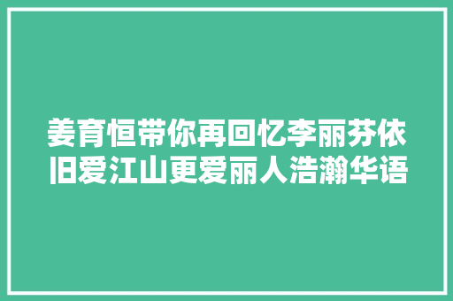 姜育恒带你再回忆李丽芬依旧爱江山更爱丽人浩瀚华语经典旋律9月在上海唱响