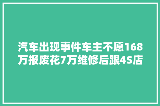 汽车出现事件车主不愿168万报废花7万维修后跟4S店翻脸了