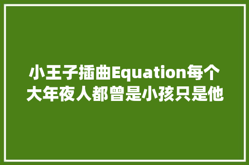 小王子插曲Equation每个大年夜人都曾是小孩只是他们忘了