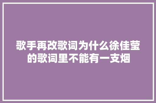 歌手再改歌词为什么徐佳莹的歌词里不能有一支烟
