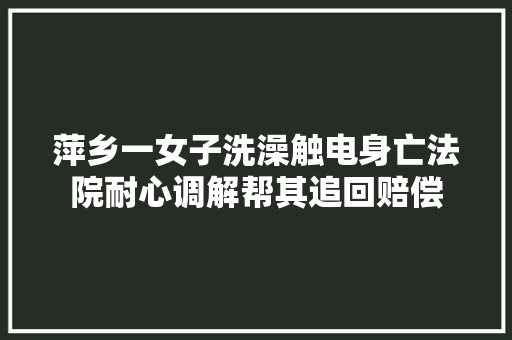 萍乡一女子洗澡触电身亡法院耐心调解帮其追回赔偿