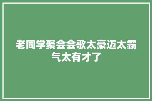 老同学聚会会歌太豪迈太霸气太有才了