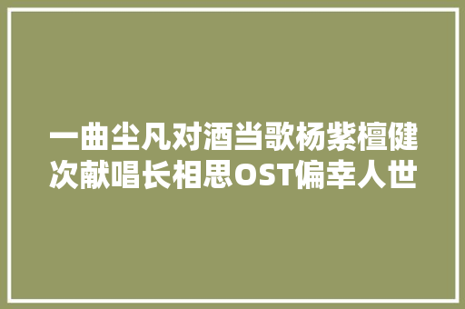 一曲尘凡对酒当歌杨紫檀健次献唱长相思OST偏幸人世炊火