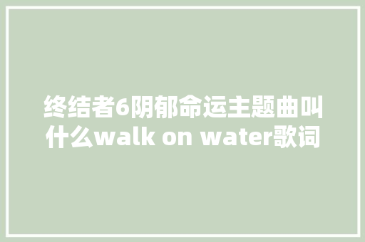终结者6阴郁命运主题曲叫什么walk on water歌词邓紫棋