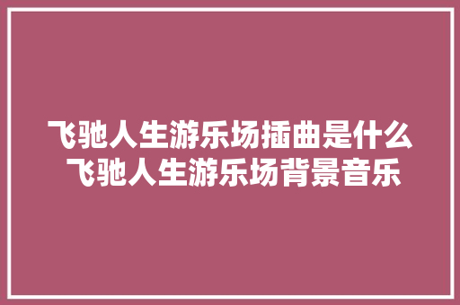 飞驰人生游乐场插曲是什么 飞驰人生游乐场背景音乐谁唱的歌词