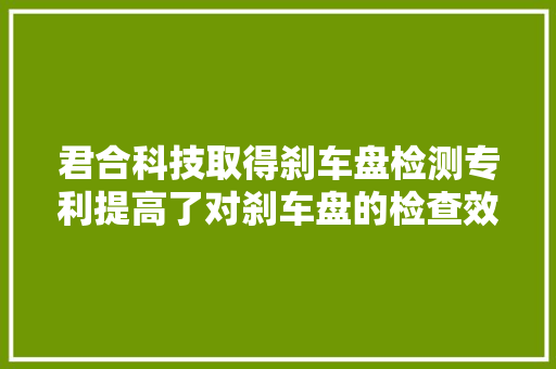 君合科技取得刹车盘检测专利提高了对刹车盘的检查效率