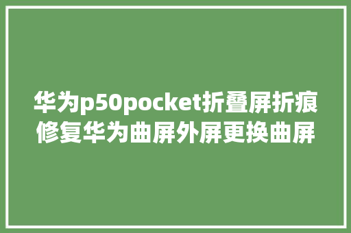 华为p50pocket折叠屏折痕修复华为曲屏外屏更换曲屏维修