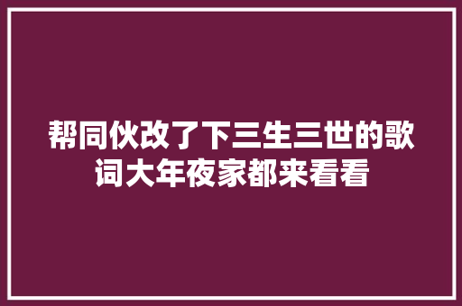 帮同伙改了下三生三世的歌词大年夜家都来看看