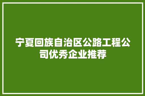宁夏回族自治区公路工程公司优秀企业推荐