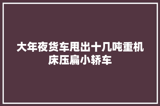 大年夜货车甩出十几吨重机床压扁小轿车