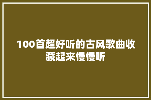 100首超好听的古风歌曲收藏起来慢慢听