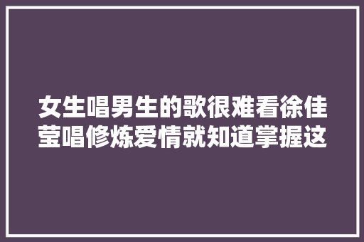 女生唱男生的歌很难看徐佳莹唱修炼爱情就知道掌握这2点