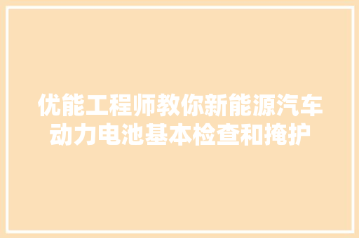 优能工程师教你新能源汽车动力电池基本检查和掩护