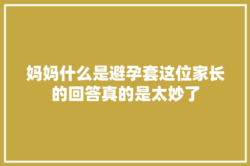 妈妈什么是避孕套这位家长的回答真的是太妙了
