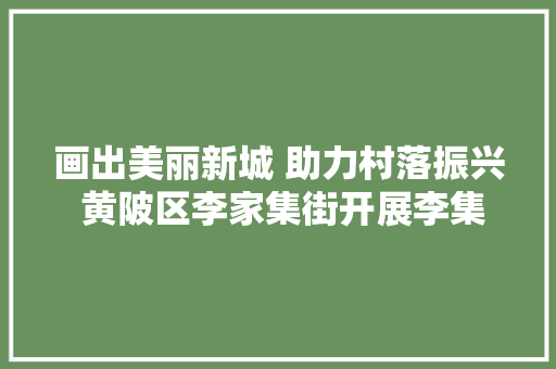 画出美丽新城 助力村落振兴 黄陂区李家集街开展李集大年夜道综合整治工程