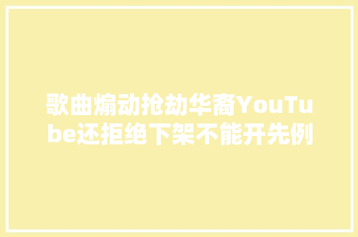 歌曲煽动抢劫华裔YouTube还拒绝下架不能开先例