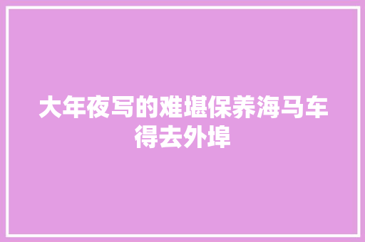 大年夜写的难堪保养海马车得去外埠