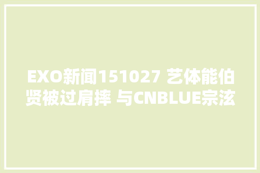 EXO新闻151027 艺体能伯贤被过肩摔 与CNBLUE宗泫兄弟情大年夜放送