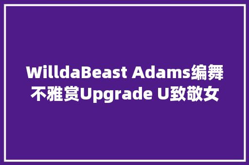 WilldaBeast Adams编舞不雅赏Upgrade U致敬女神碧昂丝