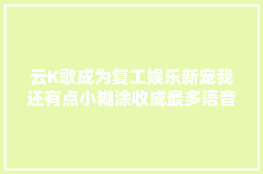 云K歌成为复工娱乐新宠我还有点小糊涂收成最多语音弹幕