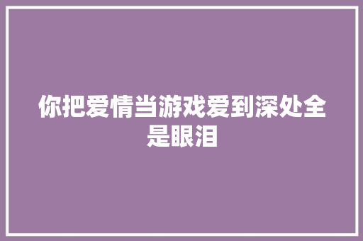 你把爱情当游戏爱到深处全是眼泪