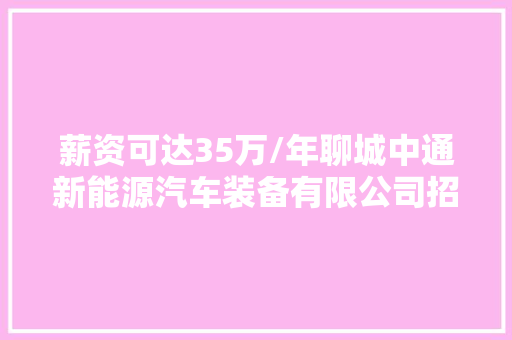 薪资可达35万/年聊城中通新能源汽车装备有限公司招聘了