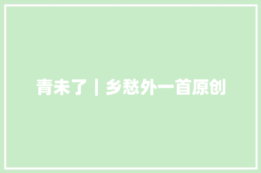 青未了｜乡愁外一首原创