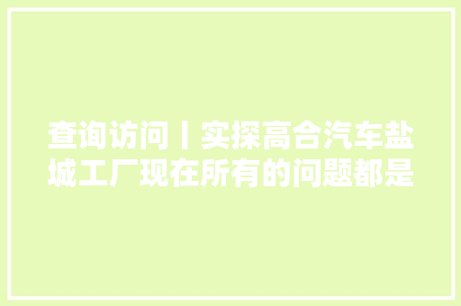 查询访问丨实探高合汽车盐城工厂现在所有的问题都是钱的问题