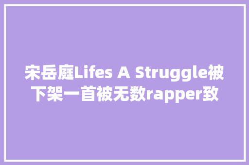 宋岳庭Lifes A Struggle被下架一首被无数rapper致敬的神曲