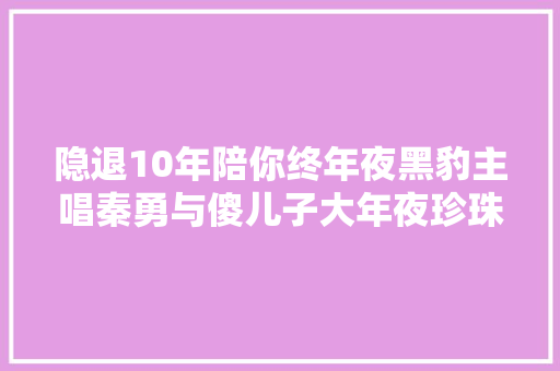 隐退10年陪你终年夜黑豹主唱秦勇与傻儿子大年夜珍珠的动人父子情