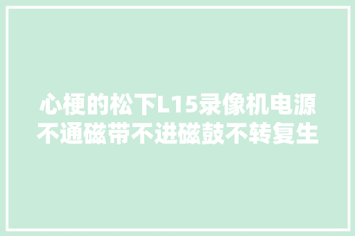 心梗的松下L15录像机电源不通磁带不进磁鼓不转复生记