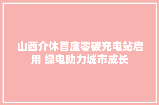 山西介休首座零碳充电站启用 绿电助力城市成长