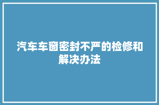 汽车车窗密封不严的检修和解决办法