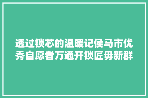 透过锁芯的温暖记侯马市优秀自愿者万通开锁匠毋新群
