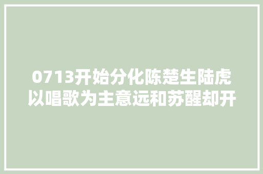 0713开始分化陈楚生陆虎以唱歌为主意远和苏醒却开启唱跳模式