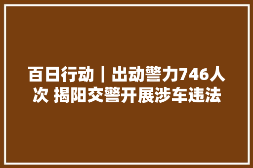 百日行动｜出动警力746人次 揭阳交警开展涉车违法犯罪专项整治行动