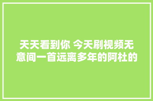 天天看到你 今天刷视频无意间一首远离多年的阿杜的＂天