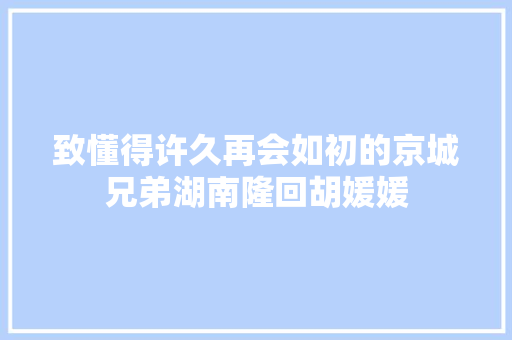 致懂得许久再会如初的京城兄弟湖南隆回胡媛媛